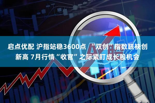 启点优配 沪指站稳3600点  “双创”指数联袂创新高 7月行情“收官”之际紧盯成长股机会