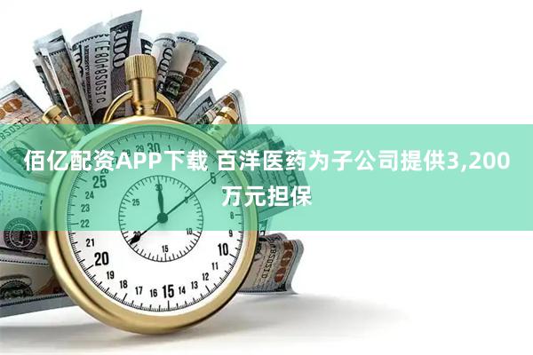 佰亿配资APP下载 百洋医药为子公司提供3,200万元担保