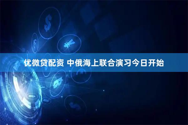 优微贷配资 中俄海上联合演习今日开始