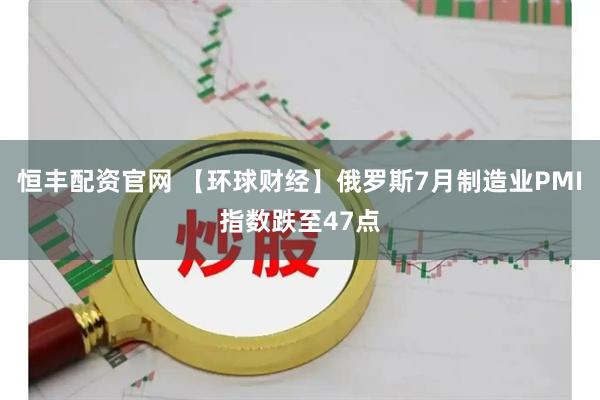 恒丰配资官网 【环球财经】俄罗斯7月制造业PMI指数跌至47点