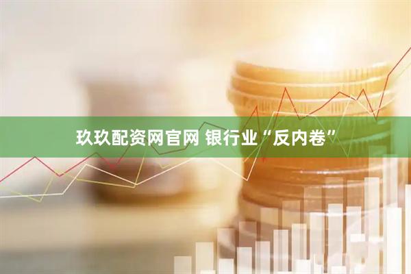 玖玖配资网官网 银行业“反内卷”