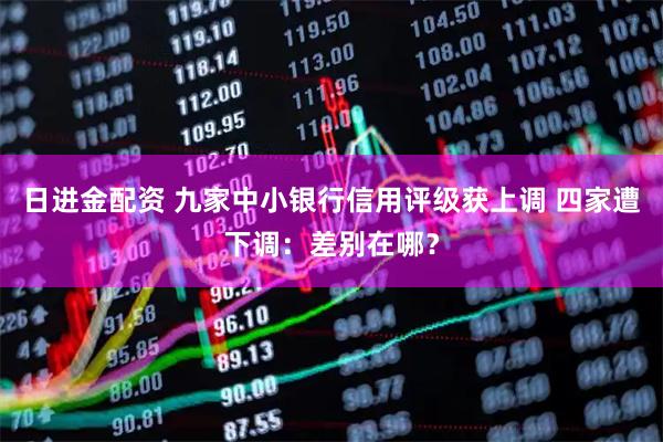 日进金配资 九家中小银行信用评级获上调 四家遭下调：差别在哪？