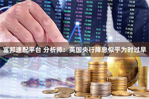 富邦速配平台 分析师：英国央行降息似乎为时过早