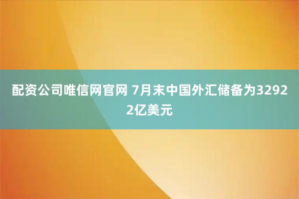 配资公司唯信网官网 7月末中国外汇储备为32922亿美元