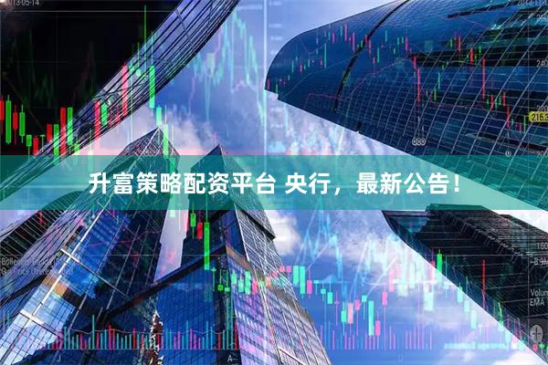 升富策略配资平台 央行，最新公告！