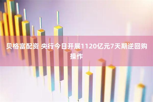贝格富配资 央行今日开展1120亿元7天期逆回购操作
