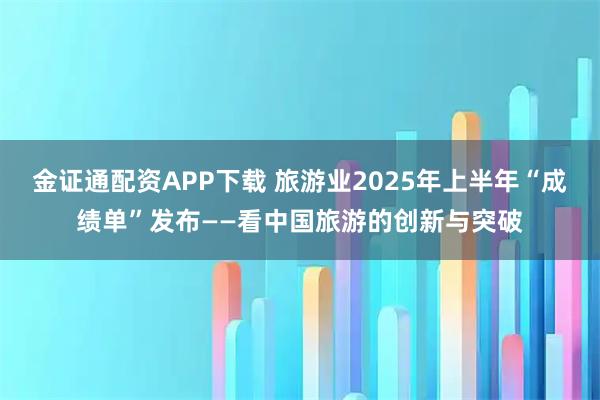 金证通配资APP下载 旅游业2025年上半年“成绩单”发布——看中国旅游的创新与突破