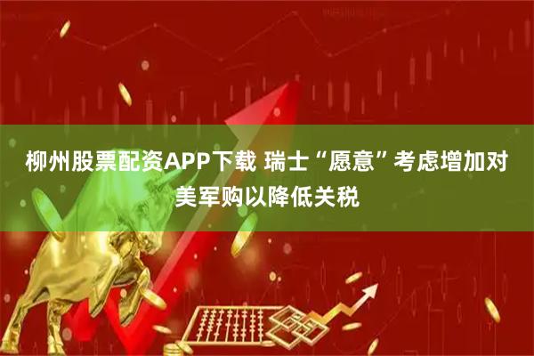 柳州股票配资APP下载 瑞士“愿意”考虑增加对美军购以降低关税