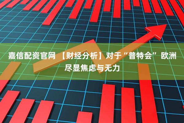 嘉信配资官网 【财经分析】对于“普特会” 欧洲尽显焦虑与无力