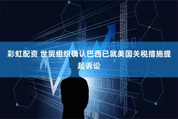 彩虹配资 世贸组织确认巴西已就美国关税措施提起诉讼