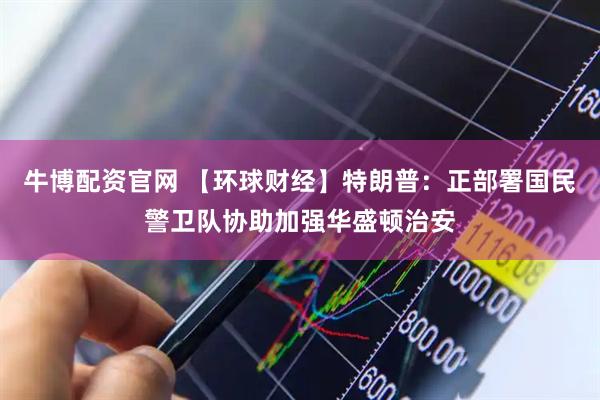 牛博配资官网 【环球财经】特朗普：正部署国民警卫队协助加强华盛顿治安