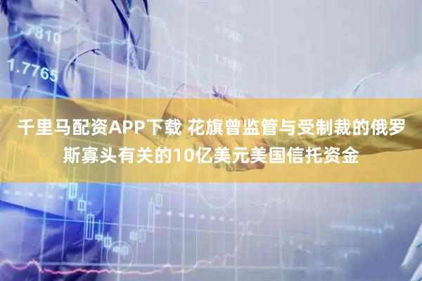 千里马配资APP下载 花旗曾监管与受制裁的俄罗斯寡头有关的10亿美元美国信托资金
