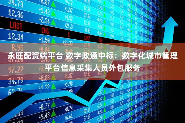 永旺配资端平台 数字政通中标：数字化城市管理平台信息采集人员外包服务