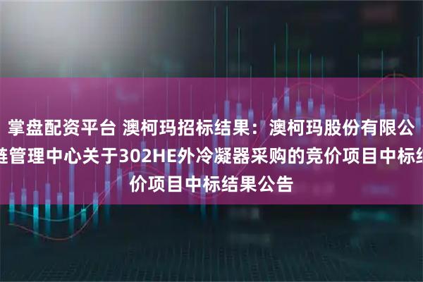 掌盘配资平台 澳柯玛招标结果：澳柯玛股份有限公司供应链管理中心关于302HE外冷凝器采购的竞价项目中标结果公告