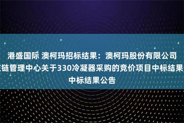 港盛国际 澳柯玛招标结果：澳柯玛股份有限公司供应链管理中心关于330冷凝器采购的竞价项目中标结果公告