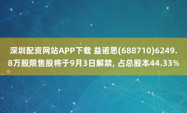 深圳配资网站APP下载 益诺思(688710)6249.8万股限售股将于9月3日解禁, 占总股本44.33%