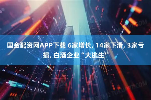 国金配资网APP下载 6家增长, 14家下滑, 3家亏损, 白酒企业“大逃生”