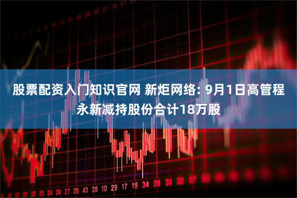 股票配资入门知识官网 新炬网络: 9月1日高管程永新减持股份合计18万股