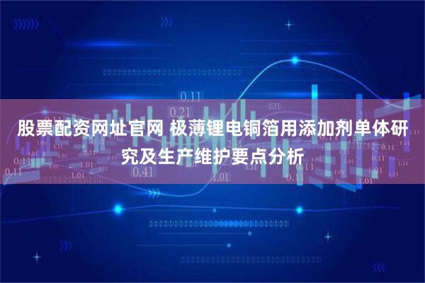 股票配资网址官网 极薄锂电铜箔用添加剂单体研究及生产维护要点分析