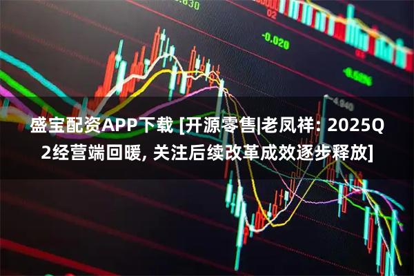 盛宝配资APP下载 [开源零售|老凤祥: 2025Q2经营端回暖, 关注后续改革成效逐步释放]