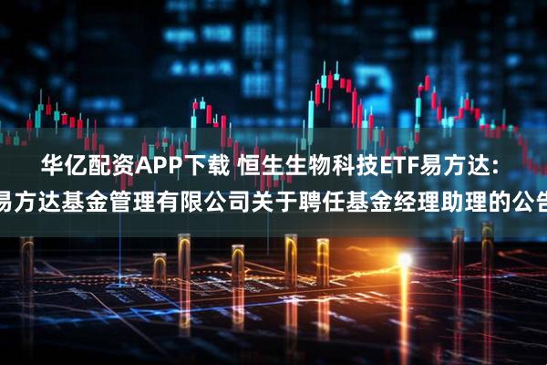 华亿配资APP下载 恒生生物科技ETF易方达: 易方达基金管理有限公司关于聘任基金经理助理的公告