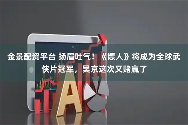 金景配资平台 扬眉吐气！《镖人》将成为全球武侠片冠军，吴京这次又赌赢了