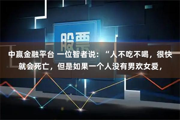 中赢金融平台 一位智者说：“人不吃不喝，很快就会死亡，但是如果一个人没有男欢女爱，